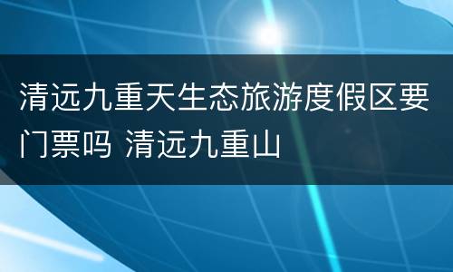清远九重天生态旅游度假区要门票吗 清远九重山