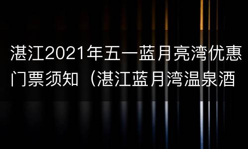 湛江2021年五一蓝月亮湾优惠门票须知（湛江蓝月湾温泉酒店）