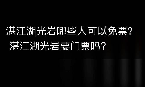 湛江湖光岩哪些人可以免票？ 湛江湖光岩要门票吗?