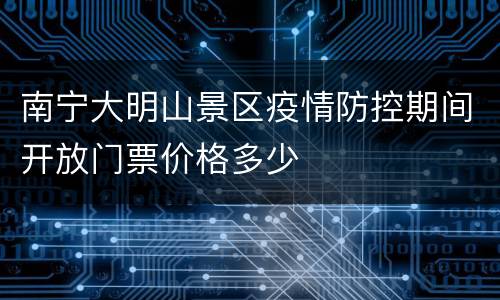 南宁大明山景区疫情防控期间开放门票价格多少
