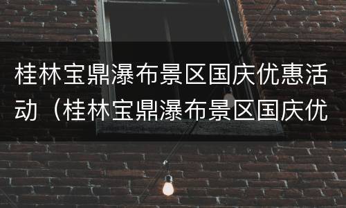 桂林宝鼎瀑布景区国庆优惠活动（桂林宝鼎瀑布景区国庆优惠活动有哪些）