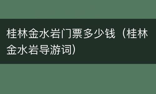 桂林金水岩门票多少钱（桂林金水岩导游词）