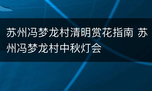 苏州冯梦龙村清明赏花指南 苏州冯梦龙村中秋灯会