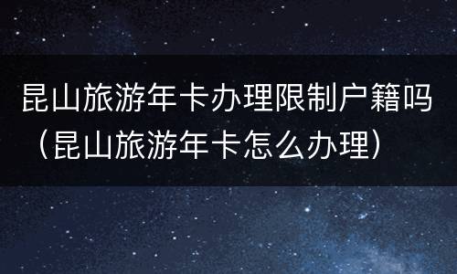 昆山旅游年卡办理限制户籍吗（昆山旅游年卡怎么办理）