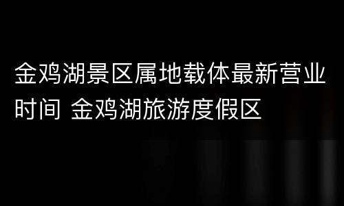 金鸡湖景区属地载体最新营业时间 金鸡湖旅游度假区