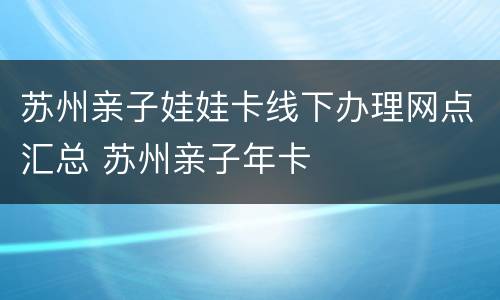 苏州亲子娃娃卡线下办理网点汇总 苏州亲子年卡