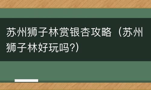 苏州狮子林赏银杏攻略（苏州狮子林好玩吗?）