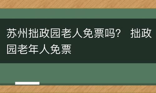 苏州拙政园老人免票吗？ 拙政园老年人免票