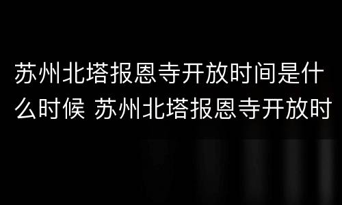 苏州北塔报恩寺开放时间是什么时候 苏州北塔报恩寺开放时间是什么时候建的