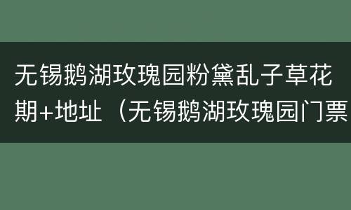 无锡鹅湖玫瑰园粉黛乱子草花期+地址（无锡鹅湖玫瑰园门票优惠政策）
