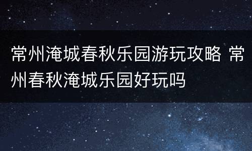常州淹城春秋乐园游玩攻略 常州春秋淹城乐园好玩吗