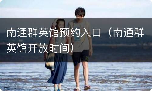 南通群英馆预约入口（南通群英馆开放时间）