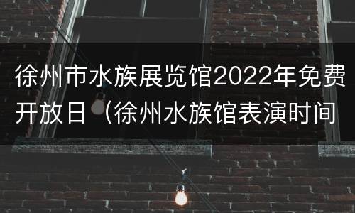 徐州市水族展览馆2022年免费开放日（徐州水族馆表演时间）