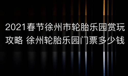 2021春节徐州市轮胎乐园赏玩攻略 徐州轮胎乐园门票多少钱