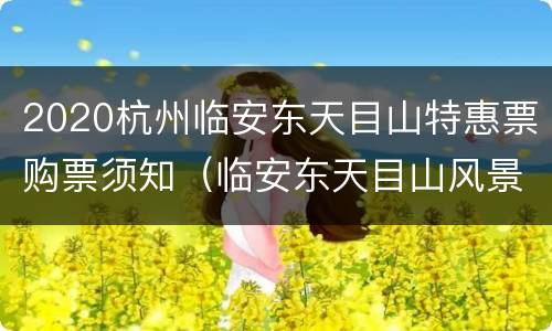 2020杭州临安东天目山特惠票购票须知（临安东天目山风景区介绍）