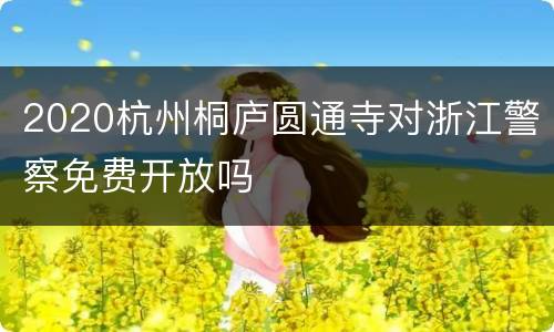 2020杭州桐庐圆通寺对浙江警察免费开放吗