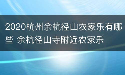 2020杭州余杭径山农家乐有哪些 余杭径山寺附近农家乐