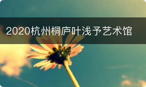 2020杭州桐庐叶浅予艺术馆