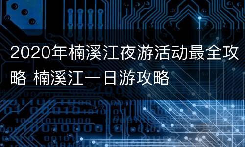 2020年楠溪江夜游活动最全攻略 楠溪江一日游攻略