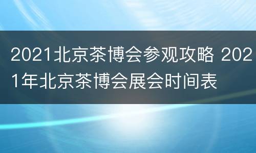 2021北京茶博会参观攻略 2021年北京茶博会展会时间表
