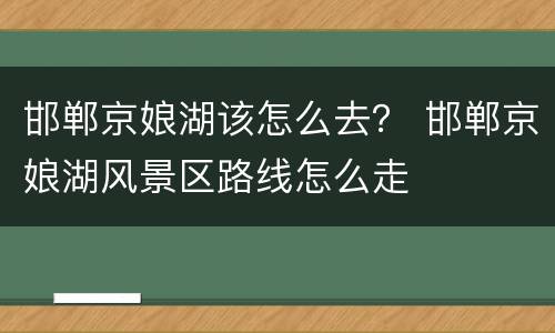 邯郸京娘湖该怎么去？ 邯郸京娘湖风景区路线怎么走