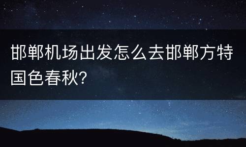 邯郸机场出发怎么去邯郸方特国色春秋？