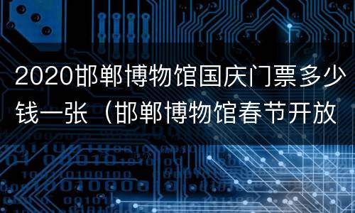 2020邯郸博物馆国庆门票多少钱一张（邯郸博物馆春节开放时间）