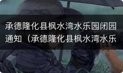 承德隆化县枫水湾水乐园闭园通知（承德隆化县枫水湾水乐园闭园通知公告）