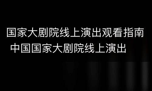 国家大剧院线上演出观看指南 中国国家大剧院线上演出