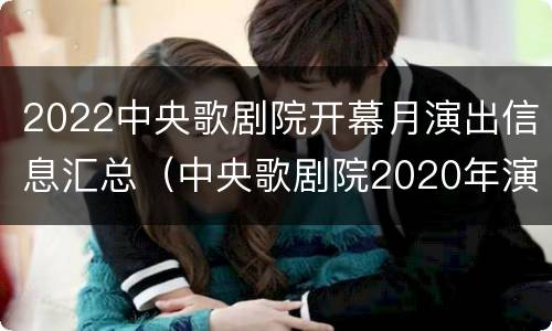 2022中央歌剧院开幕月演出信息汇总（中央歌剧院2020年演出信息）