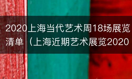 2020上海当代艺术周18场展览清单（上海近期艺术展览2020）