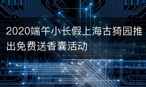 2020端午小长假上海古猗园推出免费送香囊活动