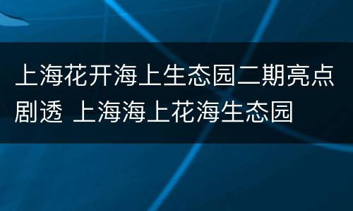 上海花开海上生态园二期亮点剧透 上海海上花海生态园