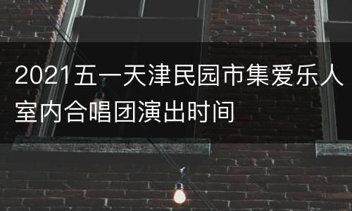 2021五一天津民园市集爱乐人室内合唱团演出时间