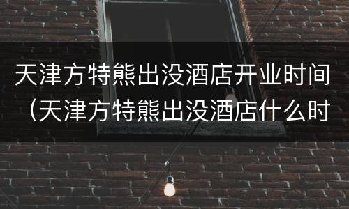 天津方特熊出没酒店开业时间（天津方特熊出没酒店什么时候开业）