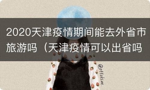 2020天津疫情期间能去外省市旅游吗（天津疫情可以出省吗）