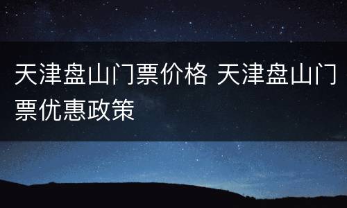 天津盘山门票价格 天津盘山门票优惠政策