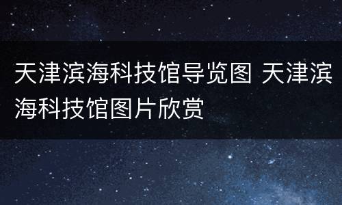 天津滨海科技馆导览图 天津滨海科技馆图片欣赏
