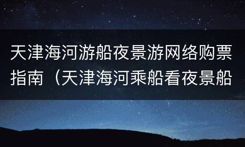 天津海河游船夜景游网络购票指南（天津海河乘船看夜景船票多少钱）