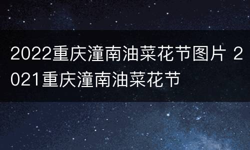 2022重庆潼南油菜花节图片 2021重庆潼南油菜花节