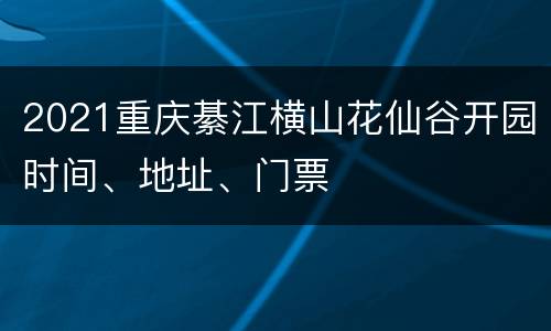 2021重庆綦江横山花仙谷开园时间、地址、门票