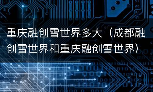 重庆融创雪世界多大（成都融创雪世界和重庆融创雪世界）