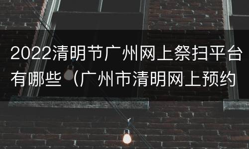 2022清明节广州网上祭扫平台有哪些（广州市清明网上预约祭扫平台）