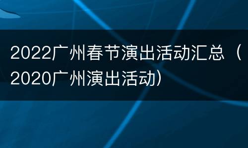 2022广州春节演出活动汇总（2020广州演出活动）