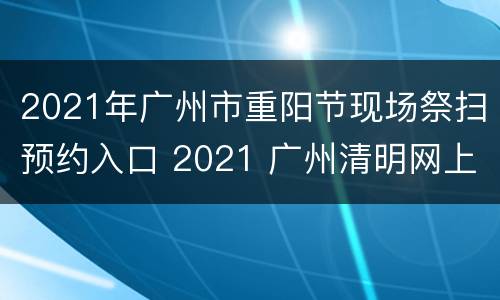 2021年广州市重阳节现场祭扫预约入口 2021 广州清明网上祭扫平台