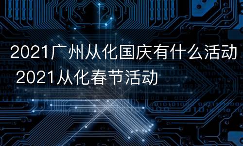 2021广州从化国庆有什么活动 2021从化春节活动