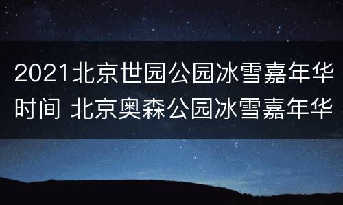 2021北京世园公园冰雪嘉年华时间 北京奥森公园冰雪嘉年华2021