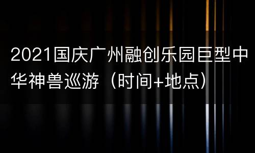 2021国庆广州融创乐园巨型中华神兽巡游（时间+地点）