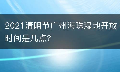 2021清明节广州海珠湿地开放时间是几点？