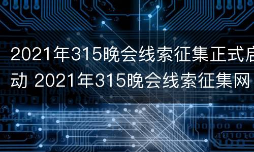 2021年315晚会线索征集正式启动 2021年315晚会线索征集网站